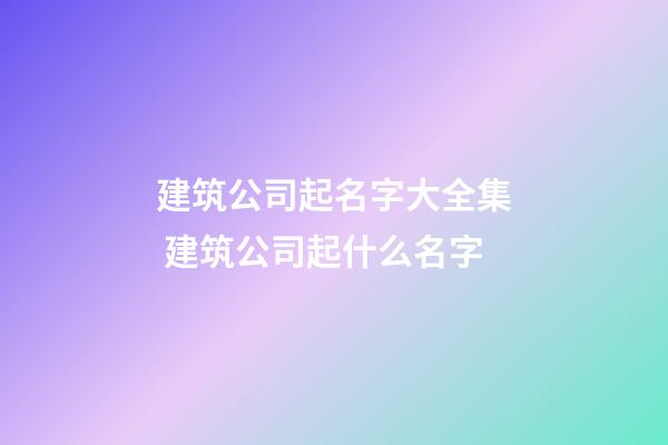 建筑公司起名字大全集 建筑公司起什么名字-第1张-公司起名-玄机派